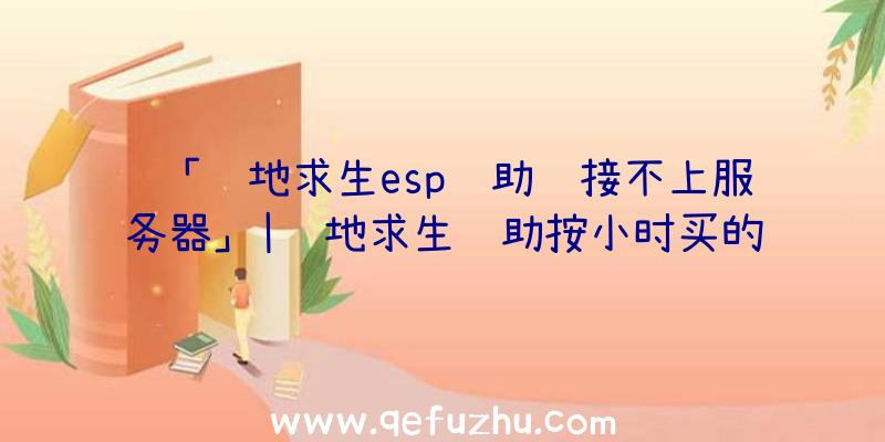 「绝地求生esp辅助连接不上服务器」|绝地求生辅助按小时买的